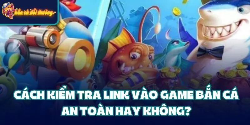Hướng Dẫn Cách Tìm Link Vào Game Bắn Cá Chuẩn Nhất 2025 3 Cách kiểm tra link vào game bắn cá an toàn hay không?