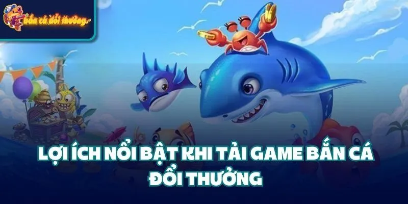 Hướng Dẫn Tải Game Bắn Cá Đổi Thưởng Và Cách Chơi 3 Lợi ích nổi bật khi tải game bắn cá đổi thưởng