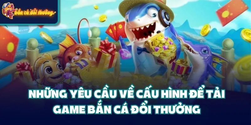 Hướng Dẫn Tải Game Bắn Cá Đổi Thưởng Và Cách Chơi 2 Những yêu cầu về cấu hình để tải game bắn cá đổi thưởng