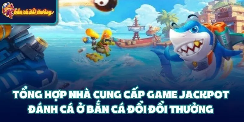 Jackpot Đánh Cá - Hướng Dẫn Chi Tiết Các Bước Cho Tân Binh 3 Tổng hợp nhà cung cấp game Jackpot đánh cá ở bắn cá đổi đổi thưởng